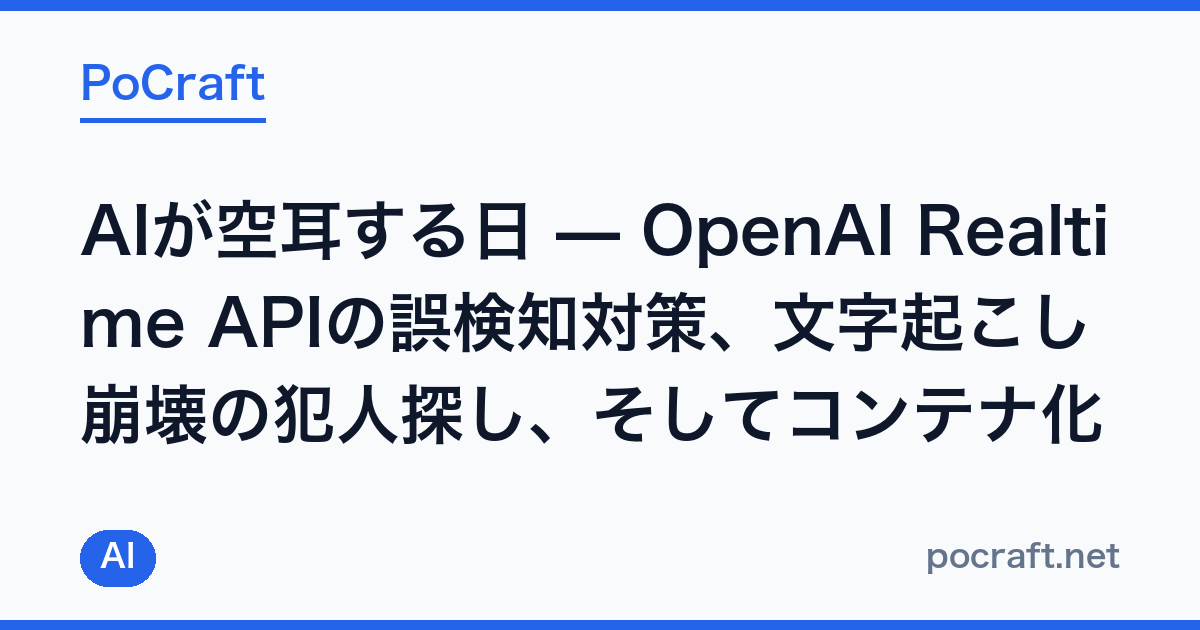 AIが空耳する日 — OpenAI Realtime APIの誤検知対策、文字起こし崩壊の犯人探し、そしてコンテナ化